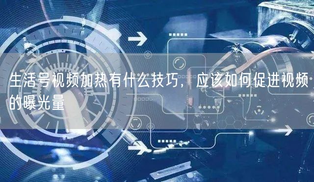 生活号视频加热有什么技巧，应该如何促进视频的曝光量
