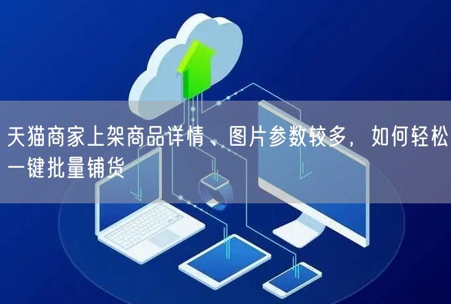 天猫商家上架商品详情、图片参数较多，如何轻松一键批量铺货(图1)