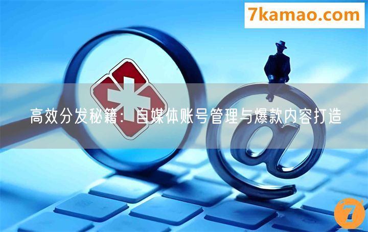 高效分发秘籍：自媒体账号管理与爆款内容打造(图1)