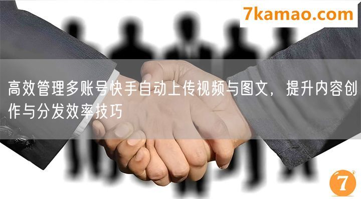 高效管理多账号快手自动上传视频与图文，提升内容创作与分发效率